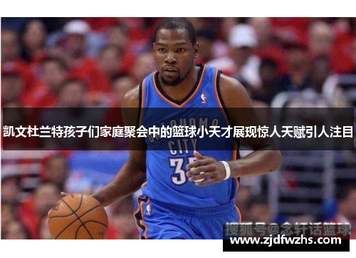 凯文杜兰特孩子们家庭聚会中的篮球小天才展现惊人天赋引人注目