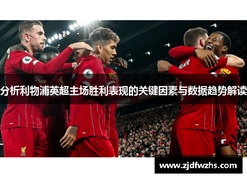 分析利物浦英超主场胜利表现的关键因素与数据趋势解读