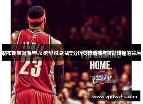 勒布朗詹姆斯与Uzi跨界对决深度分析竞技精神与技能碰撞的背后