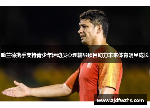哈兰德携手支持青少年运动员心理辅导项目助力未来体育明星成长