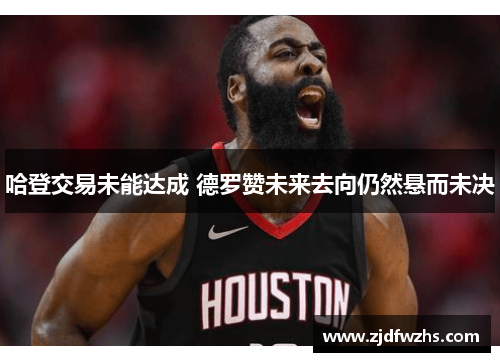 哈登交易未能达成 德罗赞未来去向仍然悬而未决