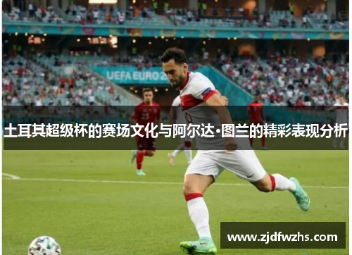 土耳其超级杯的赛场文化与阿尔达·图兰的精彩表现分析