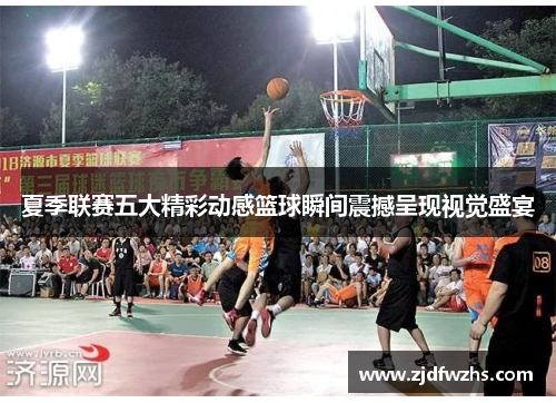 夏季联赛五大精彩动感篮球瞬间震撼呈现视觉盛宴