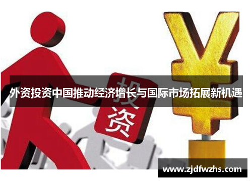 外资投资中国推动经济增长与国际市场拓展新机遇