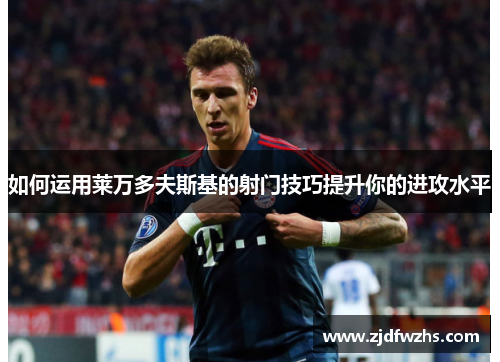 如何运用莱万多夫斯基的射门技巧提升你的进攻水平