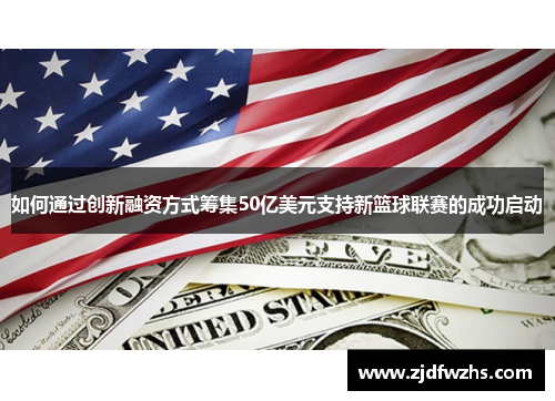 如何通过创新融资方式筹集50亿美元支持新篮球联赛的成功启动