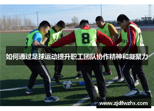 如何通过足球运动提升职工团队协作精神和凝聚力
