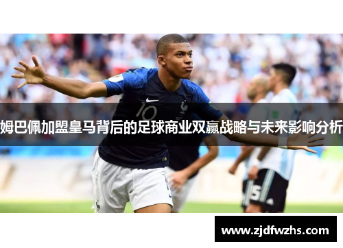 姆巴佩加盟皇马背后的足球商业双赢战略与未来影响分析