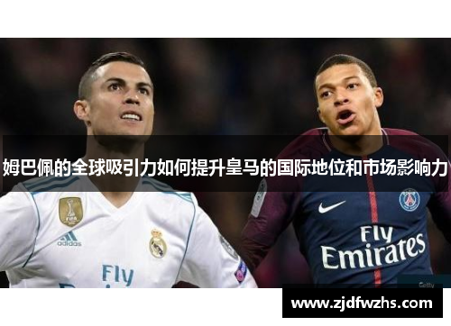 姆巴佩的全球吸引力如何提升皇马的国际地位和市场影响力