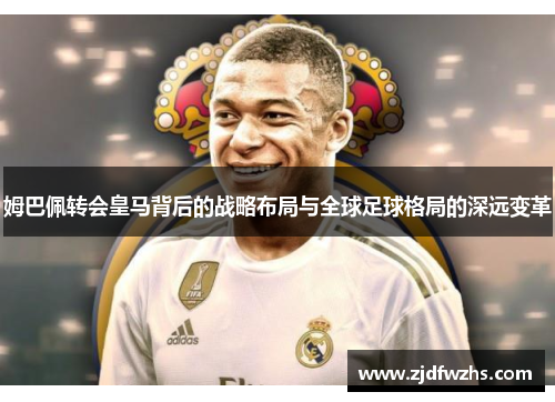 姆巴佩转会皇马背后的战略布局与全球足球格局的深远变革